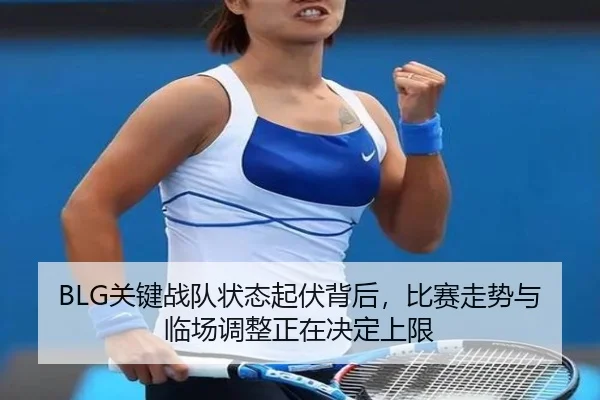 BLG关键战队状态起伏背后，比赛走势与临场调整正在决定上限