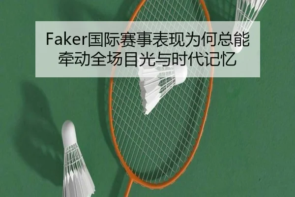Faker国际赛事表现为何总能牵动全场目光与时代记忆