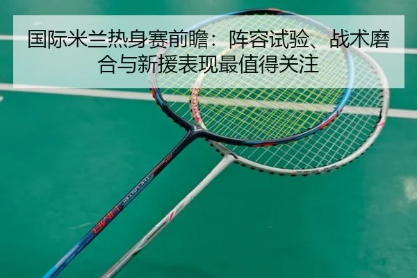 国际米兰热身赛前瞻：阵容试验、战术磨合与新援表现最值得关注